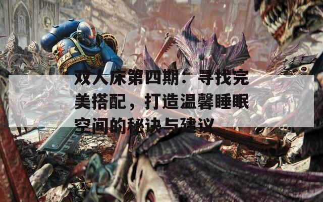 雙人床第四期：尋找完美搭配，打造溫馨睡眠空間的秘訣與建議
