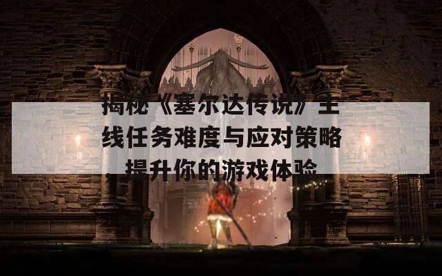 揭秘《塞爾達(dá)傳說(shuō)》主線任務(wù)難度與應(yīng)對(duì)策略，提升你的游戲體驗(yàn)