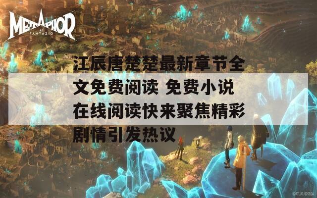 江辰唐楚楚最新章節(jié)全文免費(fèi)閱讀 免費(fèi)小說(shuō)在線閱讀快來(lái)聚焦精彩劇情引發(fā)熱議