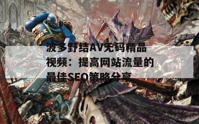 波多野結(jié)AV無碼精品視頻：提高網(wǎng)站流量的最佳SEO策略分享