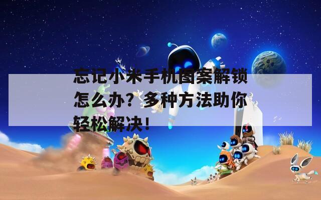 忘記小米手機(jī)圖案解鎖怎么辦？多種方法助你輕松解決！