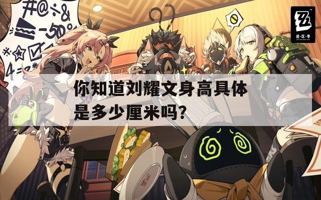 你知道劉耀文身高具體是多少厘米嗎？