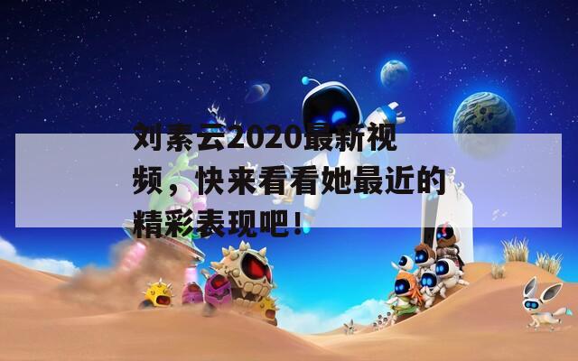 劉素云2020最新視頻，快來看看她最近的精彩表現(xiàn)吧！