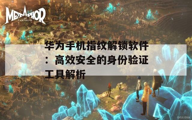 華為手機(jī)指紋解鎖軟件：高效安全的身份驗(yàn)證工具解析