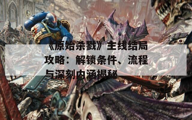 《原始?xì)⒙尽分骶€結(jié)局攻略：解鎖條件、流程與深刻內(nèi)涵揭秘