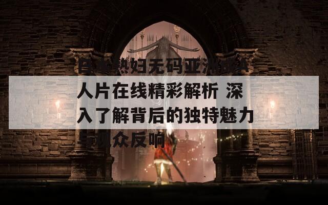 日本熟婦無(wú)碼亞洲成A人片在線精彩解析 深入了解背后的獨(dú)特魅力與觀眾反響