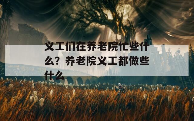 義工們?cè)陴B(yǎng)老院忙些什么？養(yǎng)老院義工都做些什么