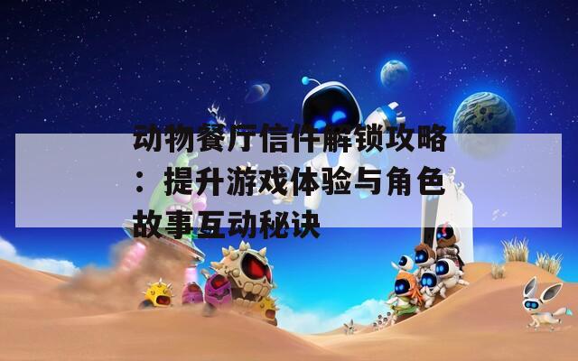 動(dòng)物餐廳信件解鎖攻略：提升游戲體驗(yàn)與角色故事互動(dòng)秘訣