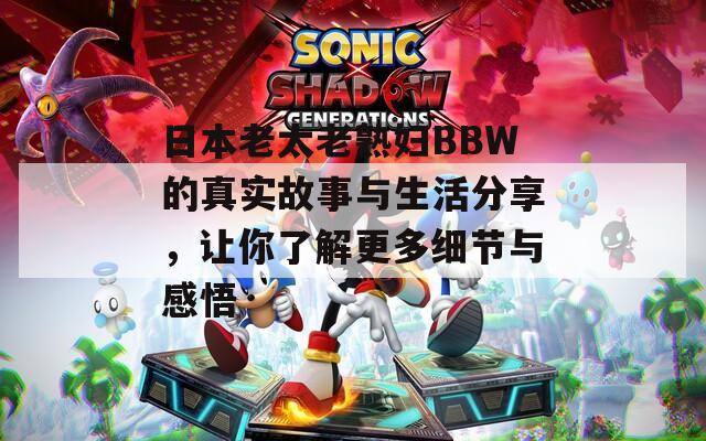 日本老太老熟婦BBW的真實故事與生活分享，讓你了解更多細節(jié)與感悟