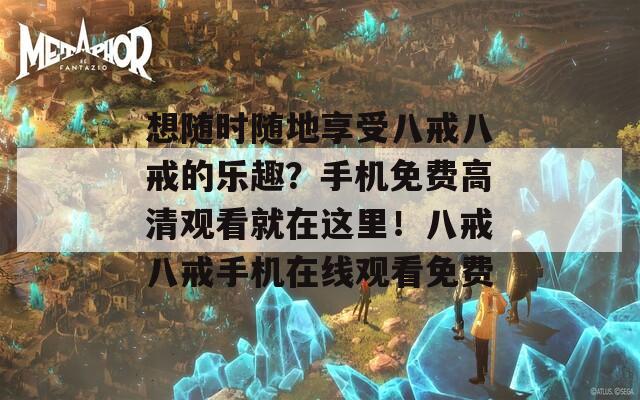 想隨時(shí)隨地享受八戒八戒的樂趣？手機(jī)免費(fèi)高清觀看就在這里！八戒八戒手機(jī)在線觀看免費(fèi)