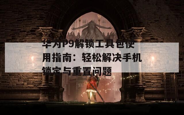 華為P9解鎖工具包使用指南：輕松解決手機鎖定與重置問題