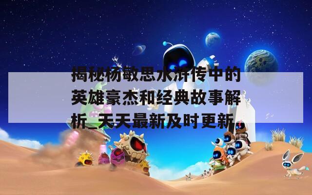 揭秘楊敏思水滸傳中的英雄豪杰和經(jīng)典故事解析_天天最新及時更新