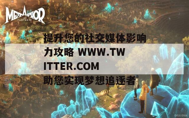 提升您的社交媒體影響力攻略 WWW.TWITTER.COM 助您實現(xiàn)夢想追逐者