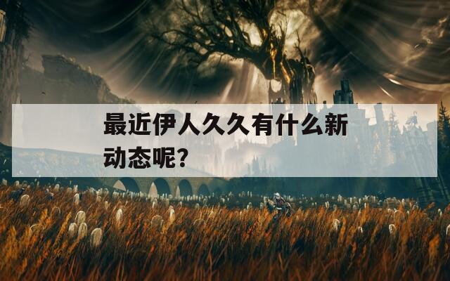 最近伊人久久有什么新動態(tài)呢？
