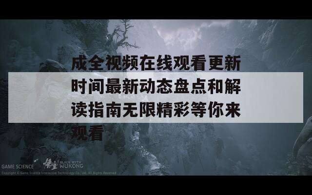 成全視頻在線觀看更新時間最新動態(tài)盤點和解讀指南無限精彩等你來觀看