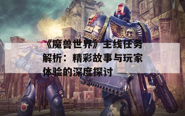 《魔獸世界》主線任務解析：精彩故事與玩家體驗的深度探討