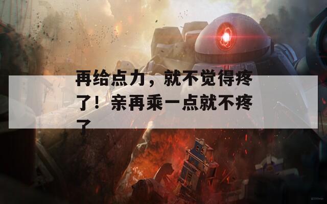 再給點力，就不覺得疼了！親再乘一點就不疼了