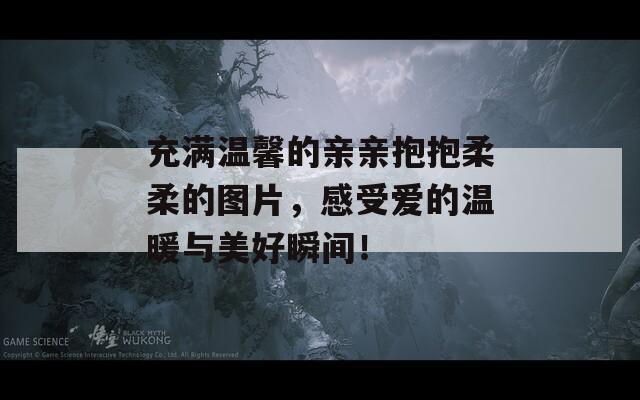 充滿溫馨的親親抱抱柔柔的圖片，感受愛的溫暖與美好瞬間！