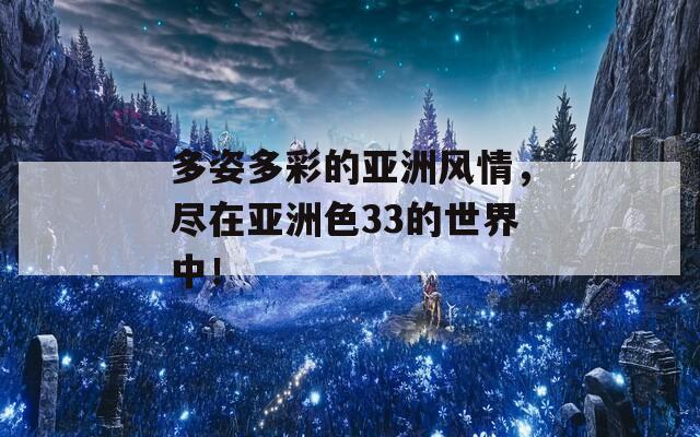 多姿多彩的亞洲風(fēng)情，盡在亞洲色33的世界中！