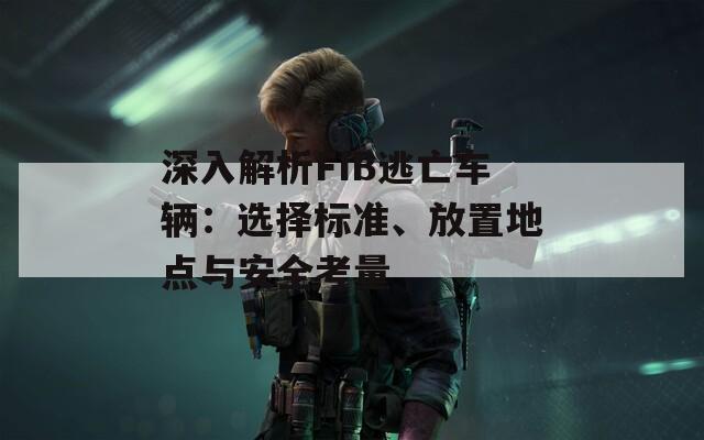 深入解析FIB逃亡車輛：選擇標(biāo)準(zhǔn)、放置地點(diǎn)與安全考量