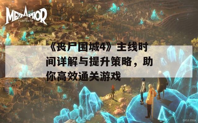 《喪尸圍城4》主線時(shí)間詳解與提升策略，助你高效通關(guān)游戲