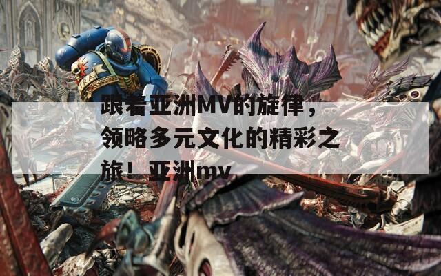 跟著亞洲MV的旋律，領(lǐng)略多元文化的精彩之旅！亞洲mv