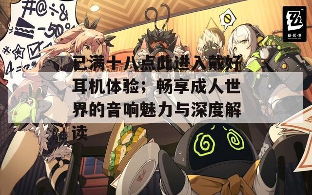 已滿十八點(diǎn)此進(jìn)入戴好耳機(jī)體驗(yàn)；暢享成人世界的音響魅力與深度解讀