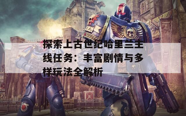 探索上古世紀哈里蘭主線任務：豐富劇情與多樣玩法全解析