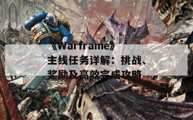 《Warframe》主線任務(wù)詳解：挑戰(zhàn)、獎(jiǎng)勵(lì)及高效完成攻略