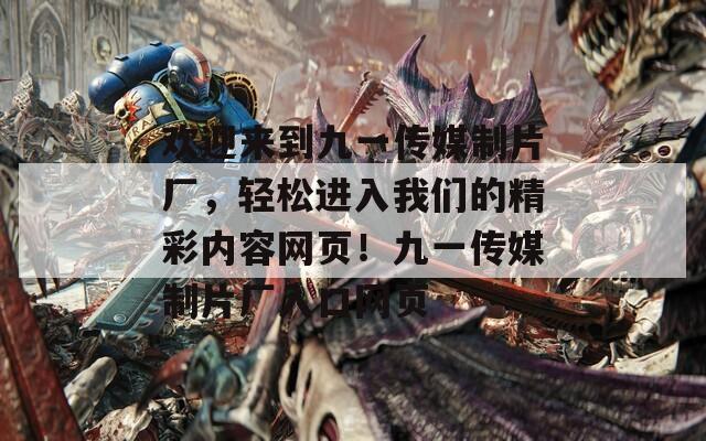 歡迎來到九一傳媒制片廠，輕松進(jìn)入我們的精彩內(nèi)容網(wǎng)頁！九一傳媒制片廠入口網(wǎng)頁
