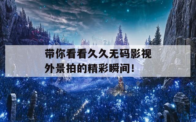 帶你看看久久無碼影視外景拍的精彩瞬間！
