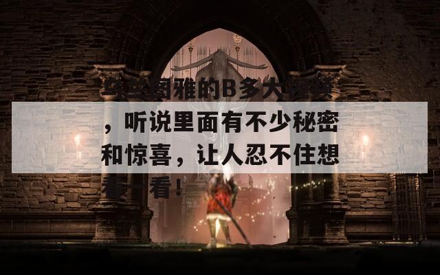 烏蘭圖雅的B多大視頻，聽說里面有不少秘密和驚喜，讓人忍不住想看一看！