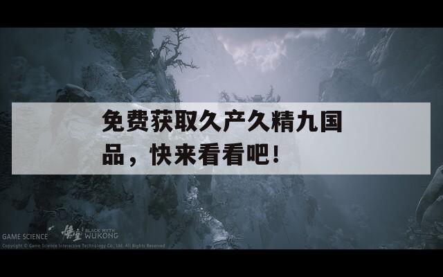 免費(fèi)獲取久產(chǎn)久精九國(guó)品，快來(lái)看看吧！