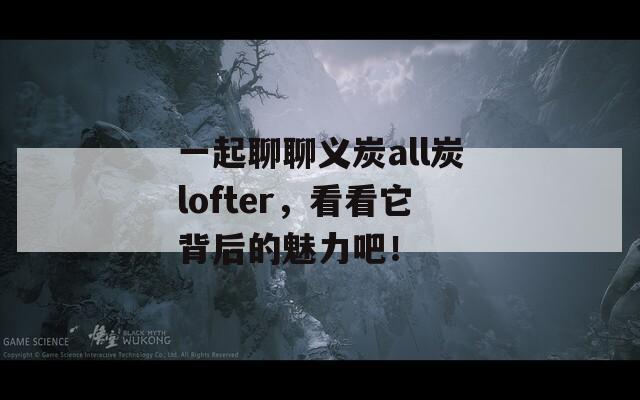 一起聊聊義炭all炭lofter，看看它背后的魅力吧！