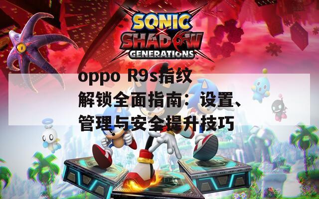 oppo R9s指紋解鎖全面指南：設(shè)置、管理與安全提升技巧