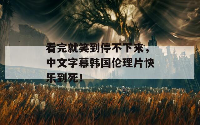 看完就笑到停不下來，中文字幕韓國倫理片快樂到死！
