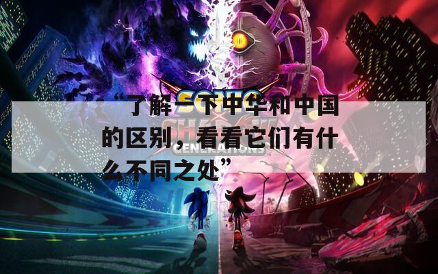 “了解一下中華和中國(guó)的區(qū)別，看看它們有什么不同之處”