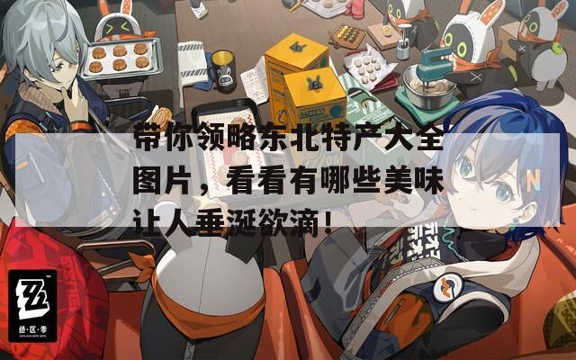 帶你領略東北特產(chǎn)大全圖片，看看有哪些美味讓人垂涎欲滴！