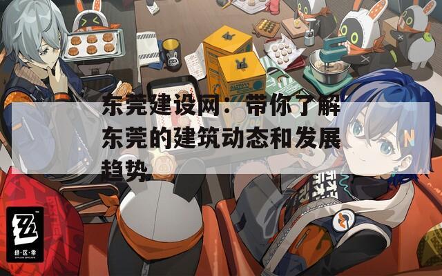 東莞建設(shè)網(wǎng)：帶你了解東莞的建筑動(dòng)態(tài)和發(fā)展趨勢(shì)