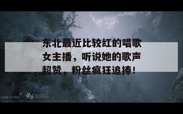 東北最近比較紅的唱歌女主播，聽說她的歌聲超贊，粉絲瘋狂追捧！