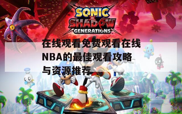 在線觀看免費(fèi)觀看在線NBA的最佳觀看攻略與資源推薦