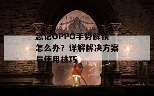 忘記OPPO手勢解鎖怎么辦？詳解解決方案與使用技巧