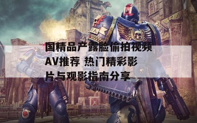 國(guó)精品產(chǎn)露臉偷拍視頻AV推薦 熱門(mén)精彩影片與觀影指南分享