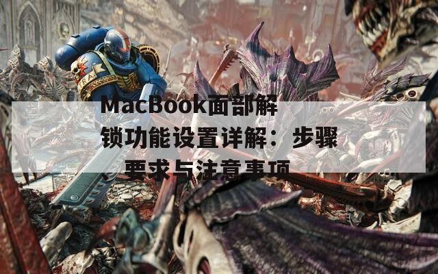 MacBook面部解鎖功能設(shè)置詳解：步驟、要求與注意事項