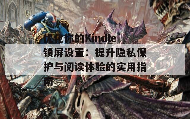 優(yōu)化你的Kindle鎖屏設(shè)置：提升隱私保護(hù)與閱讀體驗(yàn)的實(shí)用指南