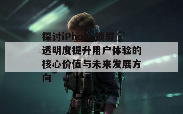 探討iPhone鎖屏透明度提升用戶體驗(yàn)的核心價(jià)值與未來發(fā)展方向
