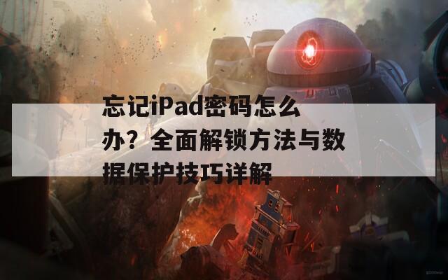 忘記iPad密碼怎么辦？全面解鎖方法與數(shù)據(jù)保護(hù)技巧詳解
