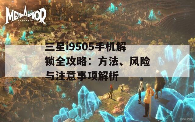 三星i9505手機(jī)解鎖全攻略：方法、風(fēng)險(xiǎn)與注意事項(xiàng)解析