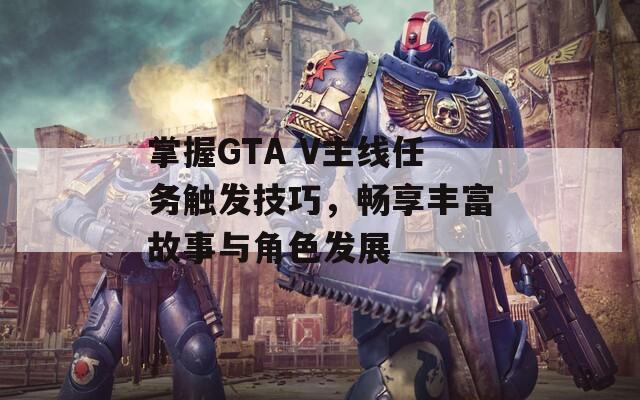 掌握GTA V主線任務(wù)觸發(fā)技巧，暢享豐富故事與角色發(fā)展