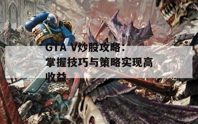 GTA V炒股攻略：掌握技巧與策略實現(xiàn)高收益